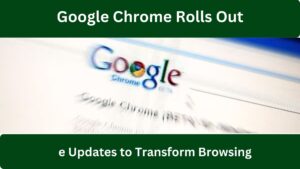 Google Chrome Rolls Out 3 Effective Updates to Transform Browsing Experience